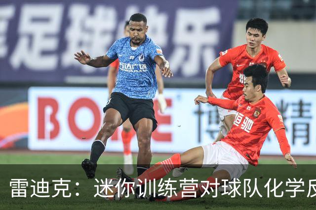 雷迪克：迷你训练营对球队化学反应的培养至关重要